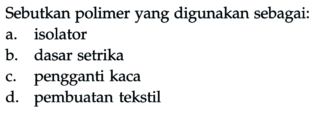 Sebutkan polimer yang digunakan sebagai:
a. isolator
b. dasar setrika
c. pengganti kaca
d. pembuatan tekstil