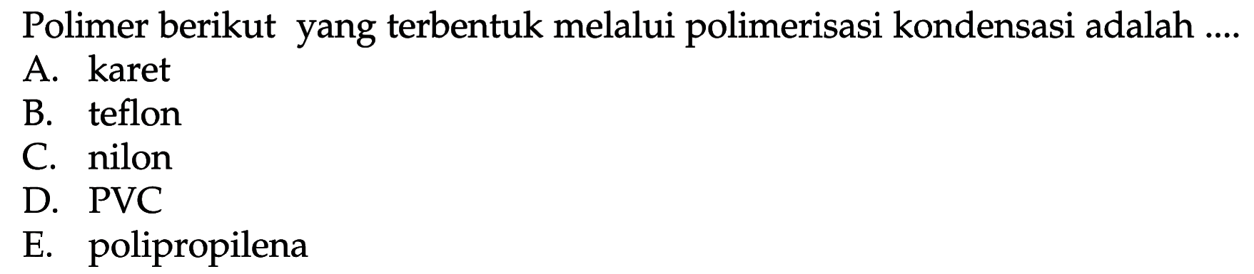 Polimer berikut yang terbentuk melalui polimerisasi kondensasi adalah .... A. karet B. teflon C. nilon D. PVC E. polipropilena