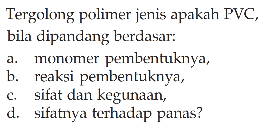 Tergolong polimer jenis apakah PVC, bila dipandang berdasar: 
a. monomer pembentuknya, 
b. reaksi pembentuknya, 
c. sifat dan kegunaan, 
d. sifatnya terhadap panas?