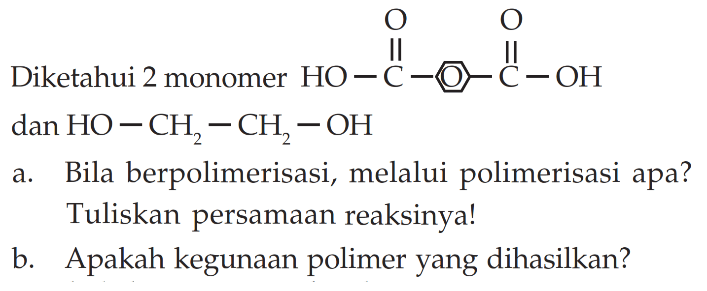 Diketahui 2 monomer
HO C O O C O OH dan HO-CH2-CH2-OH 
a. Bila berpolimerisasi, melalui polimerisasi apa? Tuliskan persamaan reaksinya!
b. Apakah kegunaan polimer yang dihasilkan?