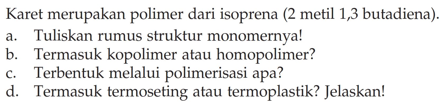 Karet merupakan polimer dari isoprena (2 metil 1,3 butadiena).
a. Tuliskan rumus struktur monomernya!
b. Termasuk kopolimer atau homopolimer?
c. Terbentuk melalui polimerisasi apa?
d. Termasuk termoseting atau termoplastik? Jelaskan!