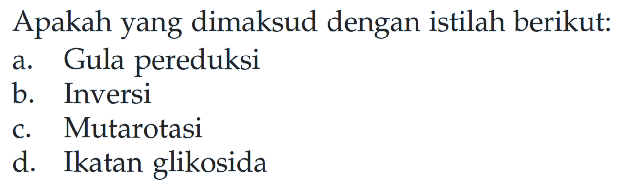 Apakah yang dimaksud dengan istilah berikut: 
a. Gula pereduksi 
b. Inversi 
c. Mutarotasi 
d. Ikatan glikosida