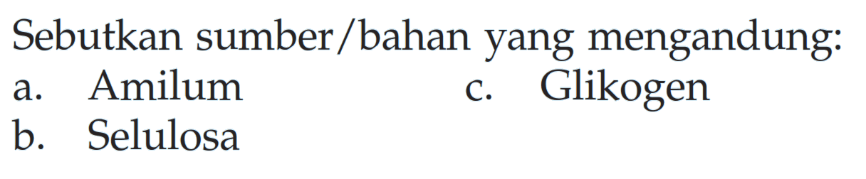 Sebutkan sumber/bahan yang mengandung: 
a. Amilum 
c. Glikogen 
b. Selulosa 