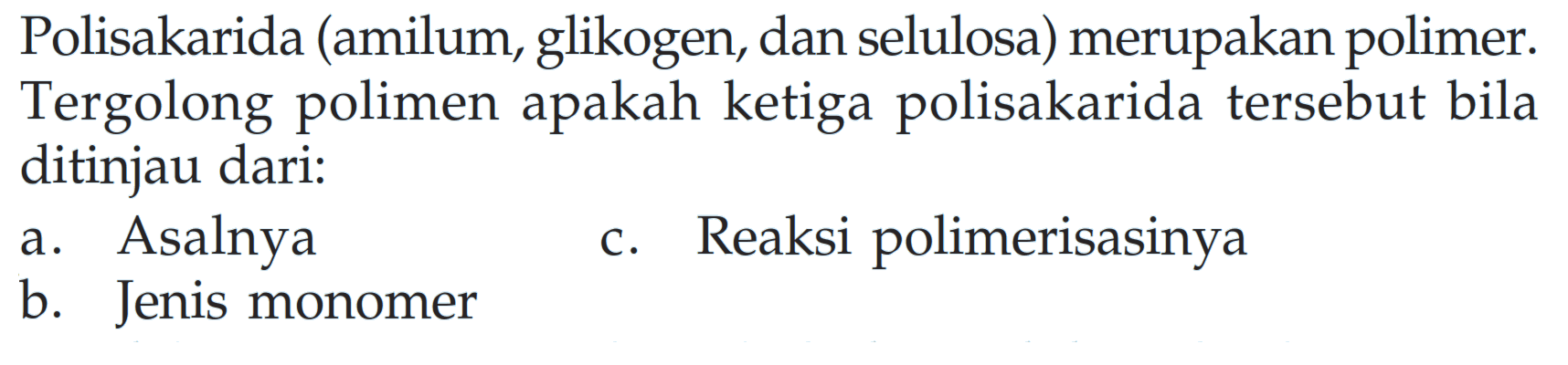 Polisakarida (amilum, glikogen, dan selulosa) merupakan polimer. Tergolong polimer apakah ketiga polisakarida tersebut bila ditinjau dari: 
a. Asalnya 
c. Reaksi polimerisasinya 
b. Jenis monomer