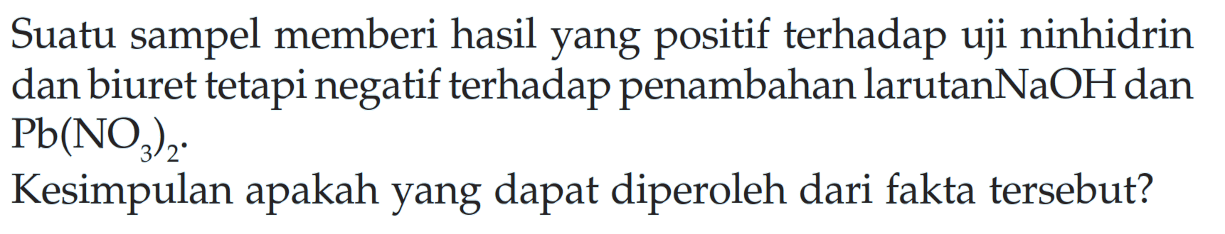 Suatu sampel memberi hasil yang positif terhadap uji ninhidrin dan biuret tetapi negatif terhadap penambahan larutan NaOH dan Pb(NO3)2. Kesimpulan apakah yang dapat diperoleh dari fakta tersebut?