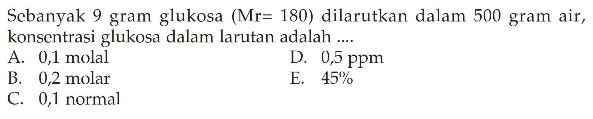 Sebanyak 9 gram glukosa (Mr = 180) dilarutkan dalam 500 gram air, konsentrasi glukosa dalam larutan adalah ....