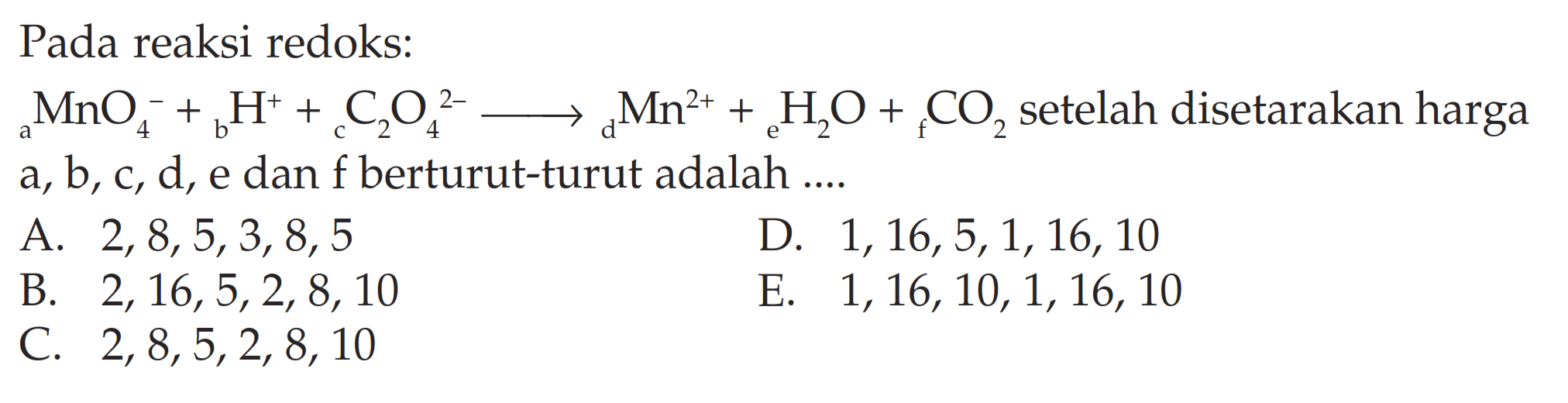 Pada reaksi redoks: aMnO4^- + bH^+ + cC2O^(2-) -> dMn^(2+) + eH2O + fCO2 setelah disetarakan harga a, b, c, d, e dan f berturut-turut adalah ....
