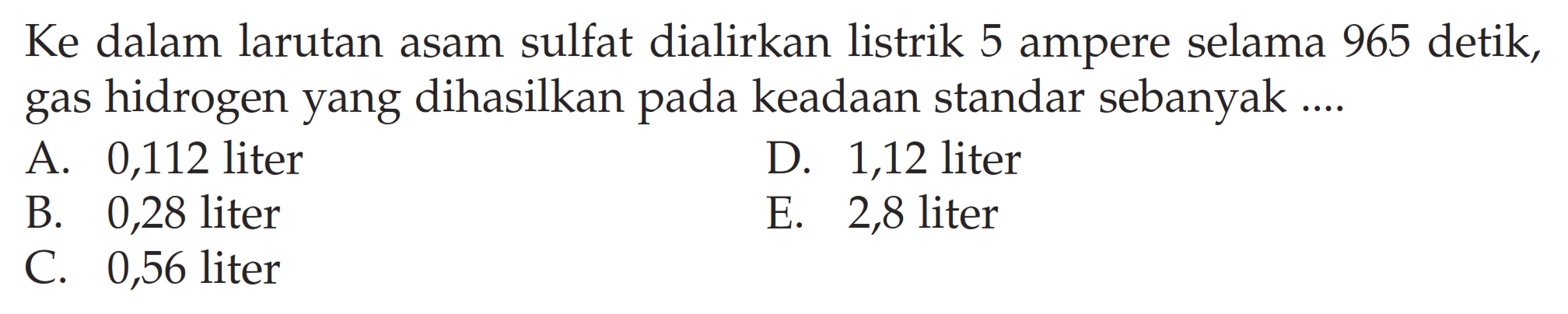 Ke dalam larutan asam sulfat dialirkan listrik 5 ampere selama 965 detik, gas hidrogen yang dihasilkan pada keadaan standar sebanyak ....