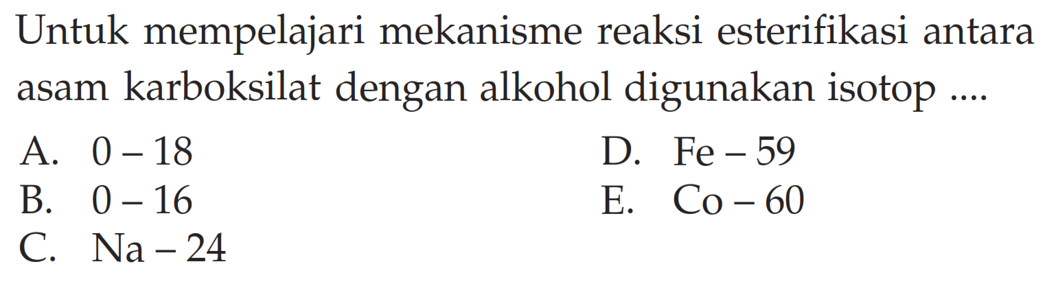 Untuk mempelajari mekanisme reaksi esterifikasi antara asam karboksilat dengan alkohol digunakan isotop ....
