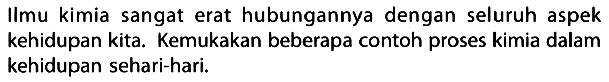 Ilmu kimia sangat erat hubungannya dengan seluruh aspek kehidupan kita. Kemukakan beberapa contoh proses kimia dalam kehidupan sehari-hari.