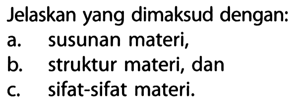 Jelaskan yang dimaksud dengan:
a. susunan materi,
b. struktur materi, dan
c. sifat-sifat materi.