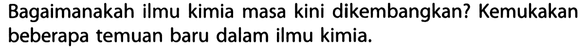 Bagaimanakah ilmu kimia masa kini dikembangkan? Kemukakan beberapa temuan baru dalam ilmu kimia.