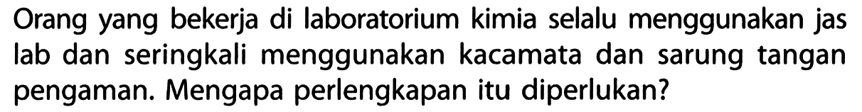 Orang yang bekerja di laboratorium kimia selalu menggunakan jas lab dan seringkali menggunakan kacamata dan sarung tangan pengaman. Mengapa perlengkapan itu diperlukan?