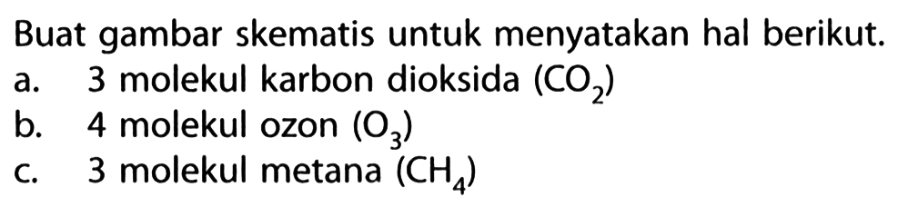 Buat gambar skematis untuk menyatakan hal berikut.
a. 3 molekul karbon dioksida (CO2) b. 4 molekul ozon (O3) c. 3 molekul metana (CH4) 