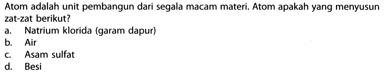 Atom adalah unit pembangun dari segala macam materi. Atom apakah yang menyusun zat-zat berikut?
a. Natrium klorida (garam dapur)
b. Air
c. Asam sulfat
d. Besi