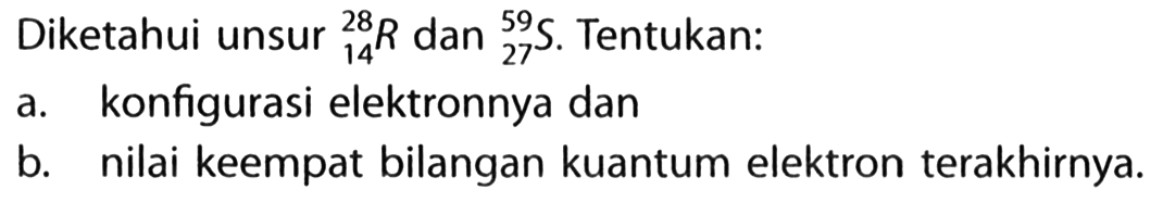 Diketahui unsur 28 14 R dan 59 27 S. Tentukan: a. konfigurasi elektronnya dan b. nilai keempat bilangan kuantum elektron terakhirnya. 