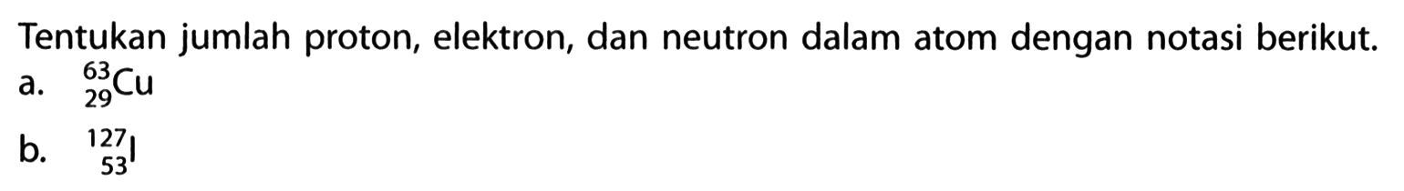 Tentukan jumlah proton, elektron, dan neutron dalam atom dengan notasi berikut. a. 63 29 Cu b, 127 53 I 