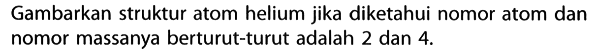 Gambarkan struktur atom helium jika diketahui nomor atom dan nomor massanya berturut-turut adalah 2 dan  4 .