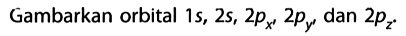 Gambarkan orbital  1s, 2s, 2 px, 2 py, dan 2 pz.