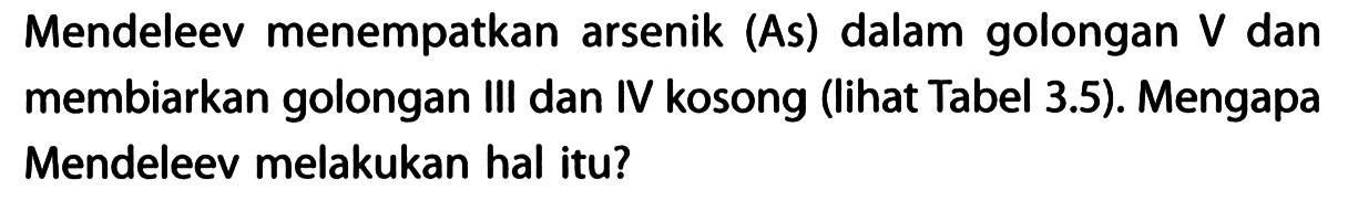 Mendeleev menempatkan arsenik (As) dalam golongan V dan membiarkan golongan III dan IV kosong (lihat Tabel 3.5). Mengapa Mendeleev melakukan hal itu?