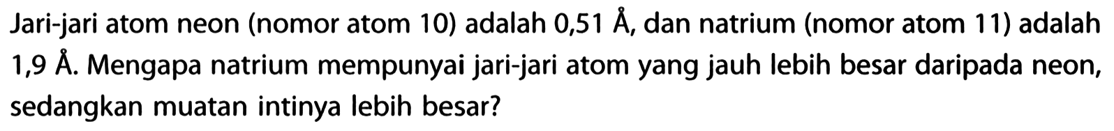 Jari-jari atom neon (nomor atom 10) adalah 0,51 A, dan natrium (nomor atom 11 ) adalah 1,9 A. Mengapa natrium mempunyai jari-jari atom yang jauh lebih besar daripada neon, sedangkan muatan intinya lebih besar?