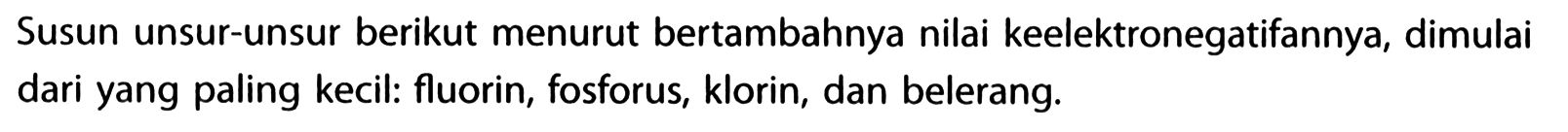 Susun unsur-unsur berikut menurut bertambahnya nilai keelektronegatifannya, dimulai dari yang paling kecil: fluorin, fosforus, klorin, dan belerang.