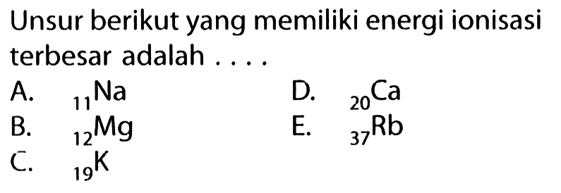 Unsur berikut yang memiliki energi ionisasi terbesar adalah 
A. 11 Na D. 20 Ca B. 12 Mg E. 37 Rb C. 19 K