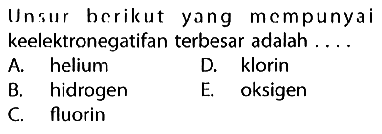 Unsur berikut yang mempunyai keelektronegatifan terbesar adalah ....
A. helium
D. klorin
B. hidrogen
E. oksigen
C. fluorin