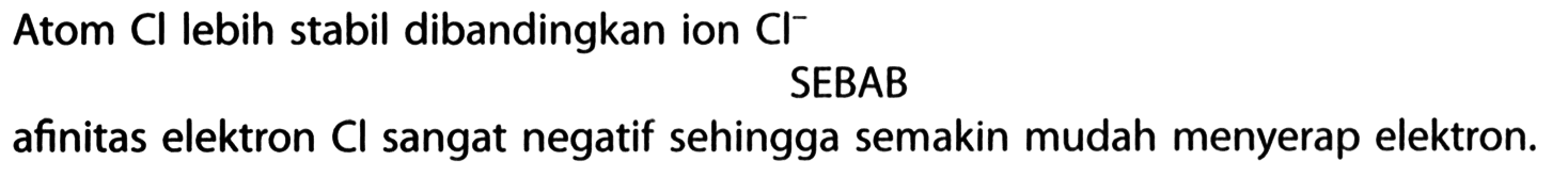 Atom Cl lebih stabil dibandingkan ion Cl^- SEBAB afinitas elektron Cl sangat negatif sehingga semakin mudah menyerap elektron.