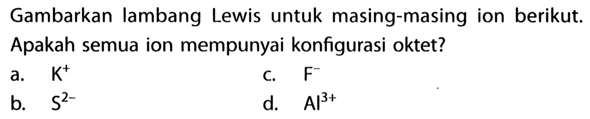 Gambarkan lambang Lewis untuk masing-masing ion berikut. Apakah semua ion mempunyai konfigurasi oktet?
a. K^+ 
c. F^- 
b. S^(2-) 
d. Al^(3+) 