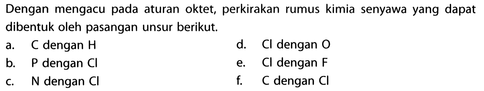 Dengan mengacu pada aturan oktet, perkirakan rumus kimia senyawa yang dapat dibentuk oleh pasangan unsur berikut. 
a. C dengan H d. Cl dengan O 
b. P dengan Cl e. Cl dengan F 
c. N dengan Cl f. C dengan Cl 