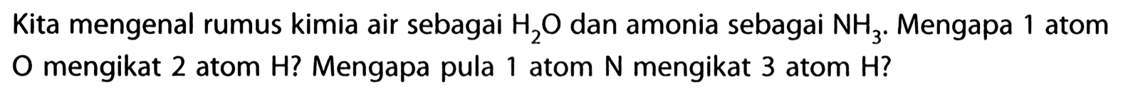 Kita mengenal rumus kimia air sebagai H2O dan amonia sebagai NH3. Mengapa 1 atom O mengikat 2 atom H? Mengapa pula 1 atom N mengikat 3 atom H?