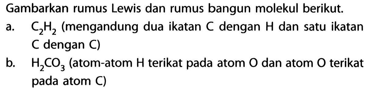 Gambarkan rumus Lewis dan rumus bangun molekul berikut. a. C2H2 (mengandung dua ikatan C dengan H dan satu ikatan C dengan C) b. H2CO3 (atom-atom H terikat pada atom O dan atom O terikat pada atom C)