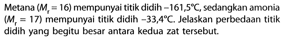 Metana (Mr = 16) mempunyai titik didih -161,5 C, sedangkan amonia (Mr = 17) mempunyai titik didih -33,4 C. Jelaskan perbedaan titik didih yang begitu besar antara kedua zat tersebut.