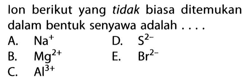 Ion berikut yang tidak biasa ditemukan dalam bentuk senyawa adalah ....