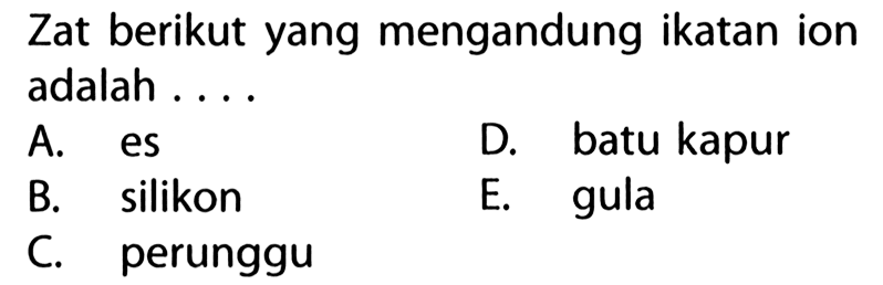 Zat berikut yang mengandung ikatan ion adalah A. es D. batu kapur B. silikon E. gula C. perunggu