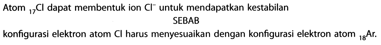 Atom 17Cl dapat membentuk ion Cl^- untuk mendapatkan kestabilan 
SEBAB
konfigurasi elektron atom Cl harus menyesuaikan dengan konfigurasi elektron atom 18Ar.