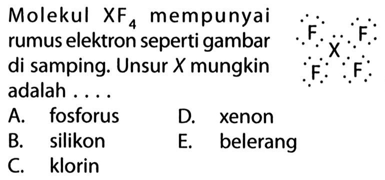 Molekul XF4 mempunyai rumus elektron seperti gambar di samping. Unsur X mungkin adalah .... 
F F X F F 
A. fosforus 
B. silikon 
C. klorin 
D. xenon 
E. belerang