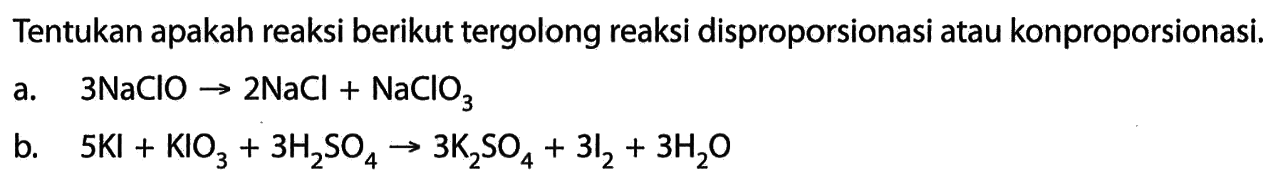 Tentukan apakah reaksi berikut tergolong reaksi disproporsionasi atau konproporsionasi.a.   3 NaClO -> 2 NaCl+NaClO3 b.   5 KI+KIO3+3 H2 SO4 -> 3 K2 SO4+3 I2+3 H2 O 