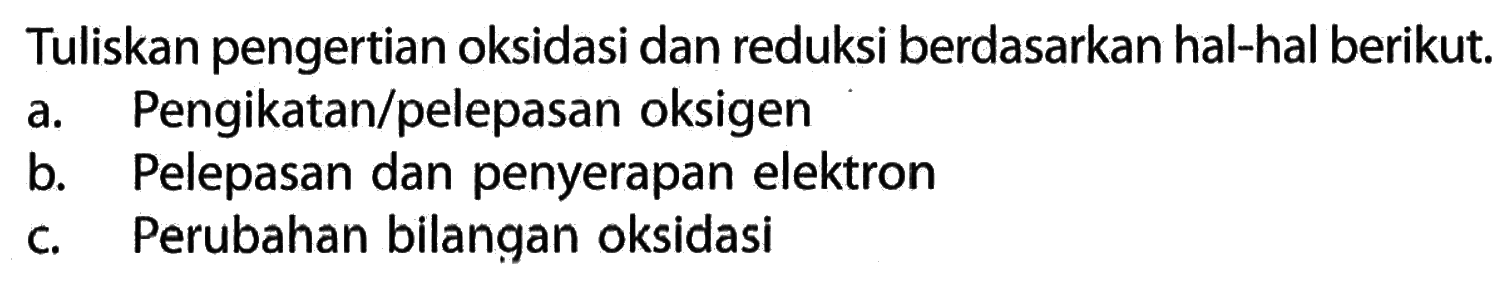 Tuliskan pengertian oksidasi dan reduksi berdasarkan hal-hal berikut.a. Pengikatan/pelepasan oksigenb. Pelepasan dan penyerapan elektronc. Perubahan bilangan oksidasi