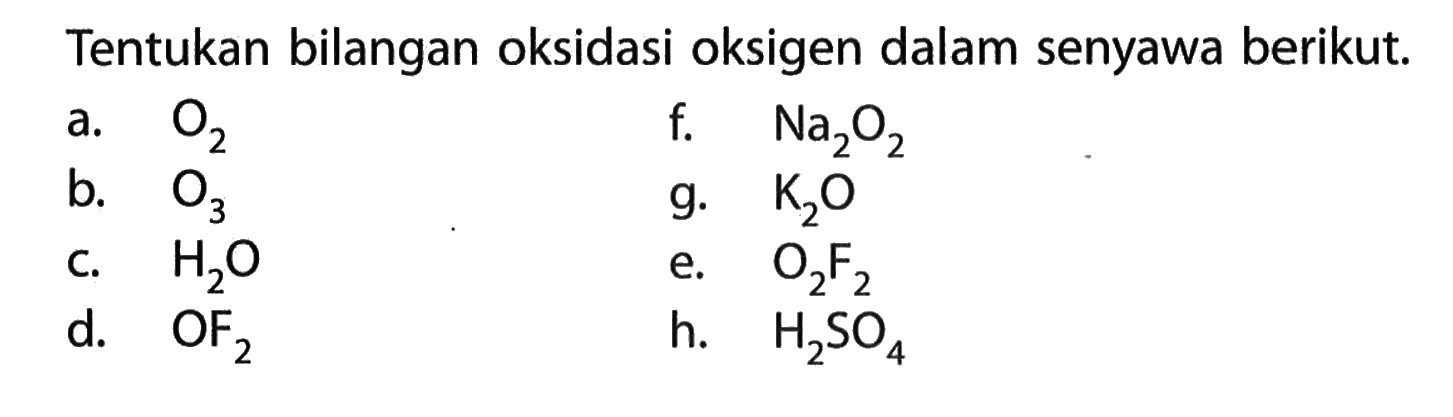 Tentukan bilangan oksidasi oksigen dalam senyawa berikut.a. O2  f. Na2O2 b. O3  g. K2O c. H2O  e. O2F2 d. OF2  h. H2SO4