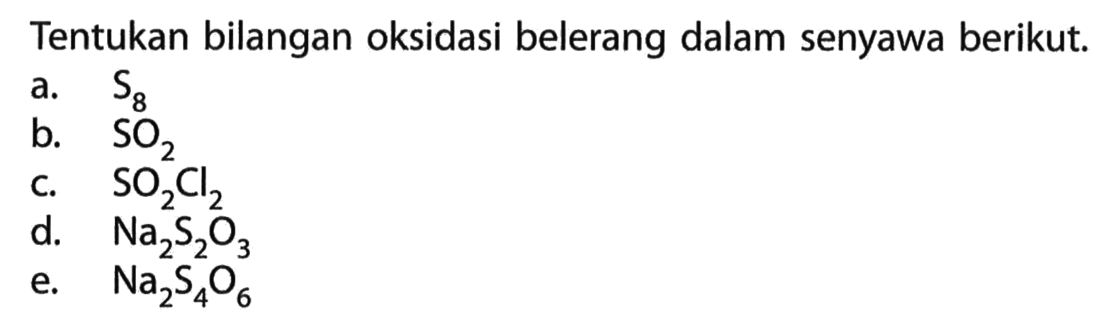 Tentukan bilangan oksidasi belerang dalam senyawa berikut. 
a. S8 
b. SO2 
c. SO2Cl2 
d. Na2S2O3 
e. Na2S4O6