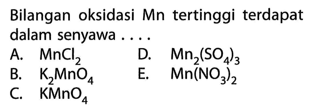 Bilangan oksidasi Mn tertinggi terdapat dalam senyawa ....A. MnCl2 D. Mn2(SO4)3 B. K2MnO4 E.  Mn(NO3)2 C. KMnO4 