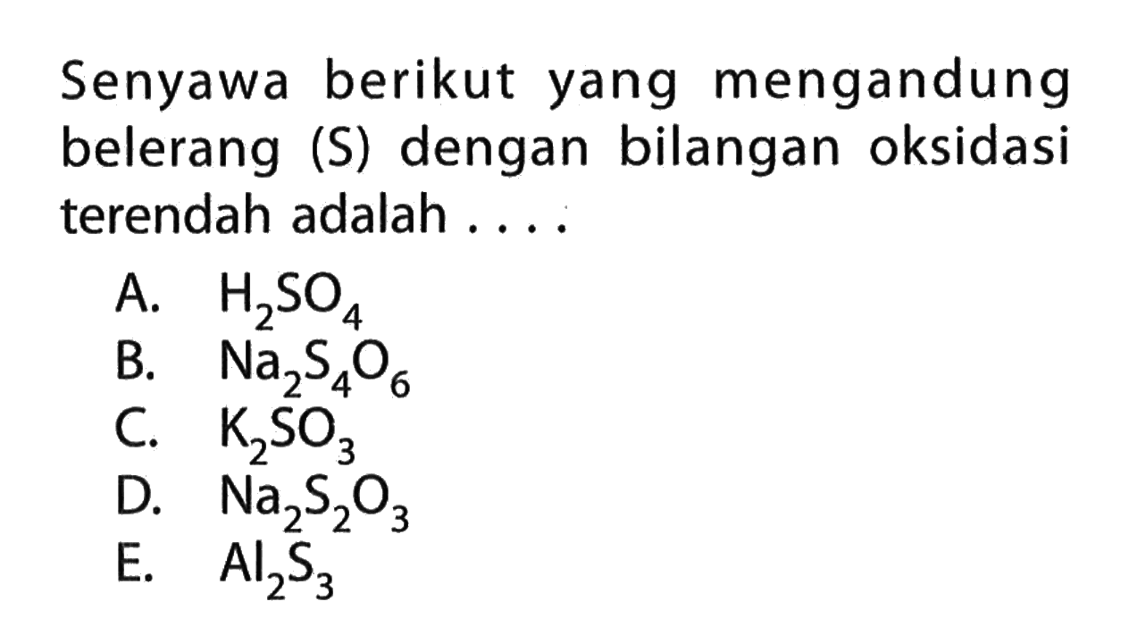 Senyawa berikut mengandung yang belerang (S) dengan bilangan oksidasi terendah adalah A. H2SO4 B. Na2S406 C. K2SO3 D. Na2S2O3 E. Al2S3