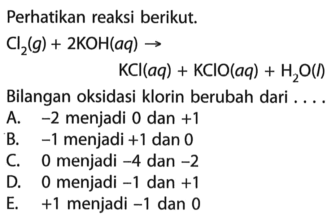 Perhatikan reaksi berikut.Cl2 (g) + 2KOH (aq) -> KCl (aq) + KClO (aq)+ H2O (l)Bilangan oksidasi klorin berubah dari ....