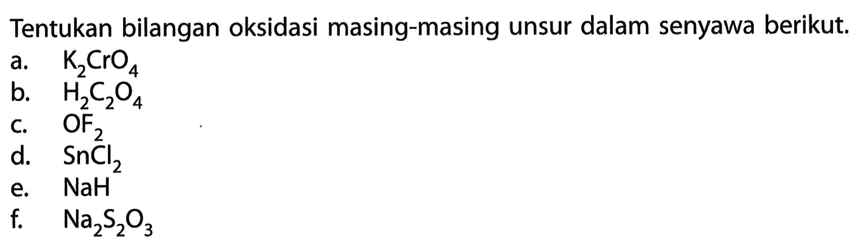 Tentukan bilangan oksidasi masing-masing unsur dalam senyawa berikut.a. K2CrO4b. H2C2O4c. OF2d. SnCl2e. NaHf. Na2S2O3