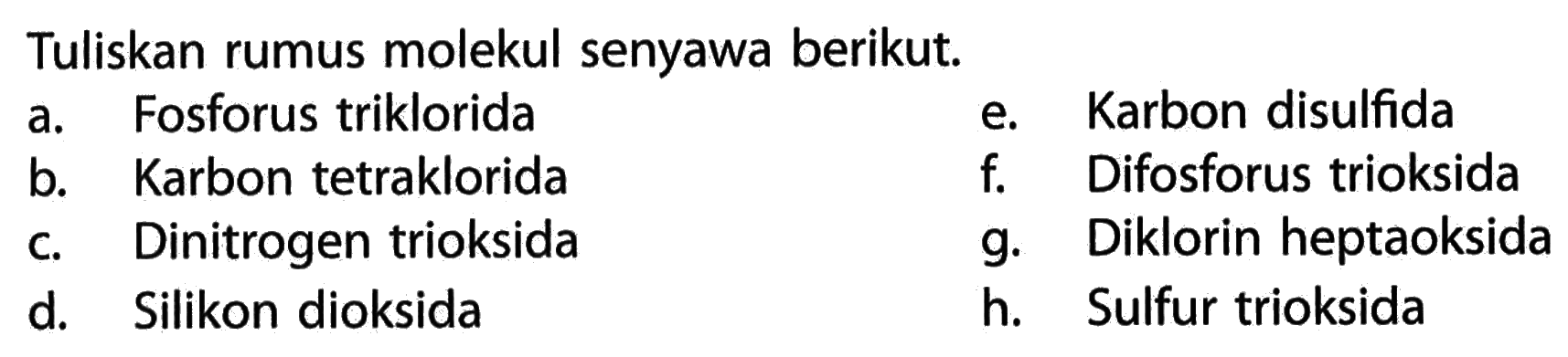 Tuliskan rumus molekul senyawa berikut.a. Fosforus trikloridae. Karbon disulfidab. Karbon tetrakloridaf. Difosforus trioksidac. Dinitrogen trioksidag. Diklorin heptaoksidad. Silikon dioksidah. Sulfur trioksida