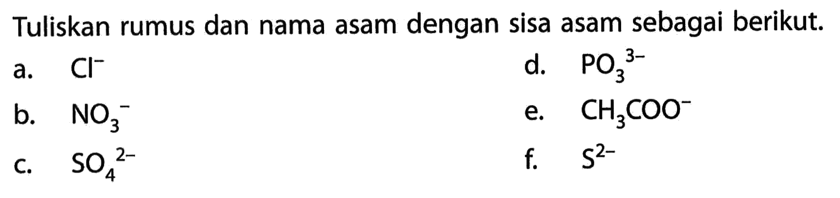 Tuliskan rumus dan nama asam dengan sisa asam sebagai berikut. a. Cl^- d. PO3^(3-) b. NO3^- e. CH3COO^- c. SO4^(2-) f. S^(2-)