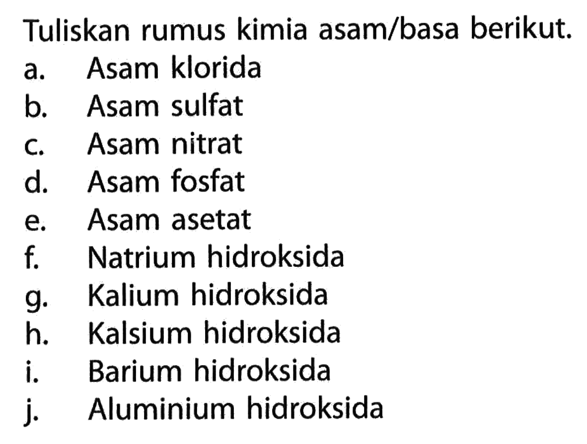 Tuliskan rumus kimia asam/basa berikut. a. Asam klorida b. Asam sulfat c. Asam nitrat d. Asam fosfat e. Asam asetat f. Natrium hidroksida g. Kalium hidroksida h. Kalsium hidroksida i. Barium hidroksida j. Aluminium hidroksida