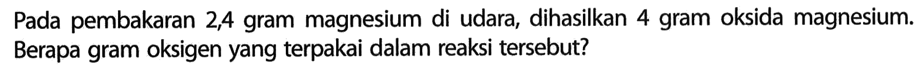 Pada pembakaran 2,4 gram magnesium di udara, dihasilkan 4 gram oksida magnesium. Berapa gram oksigen yang terpakai dalam reaksi tersebut?